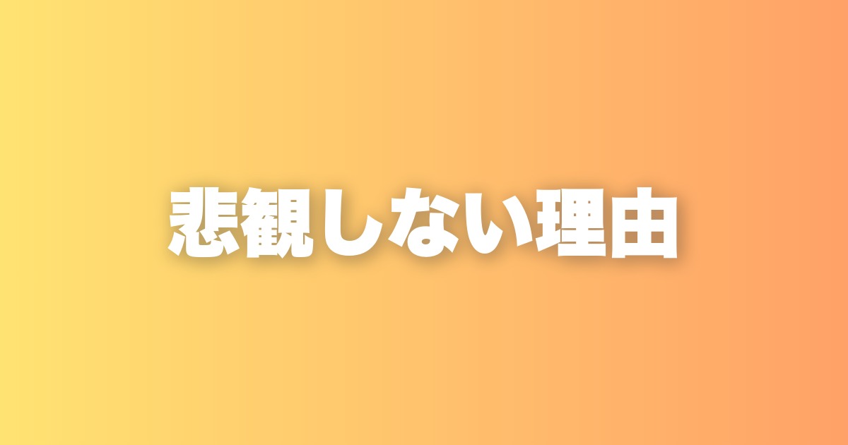 悲観しない理由